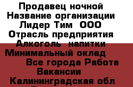 Продавец ночной › Название организации ­ Лидер Тим, ООО › Отрасль предприятия ­ Алкоголь, напитки › Минимальный оклад ­ 27 500 - Все города Работа » Вакансии   . Калининградская обл.,Пионерский г.